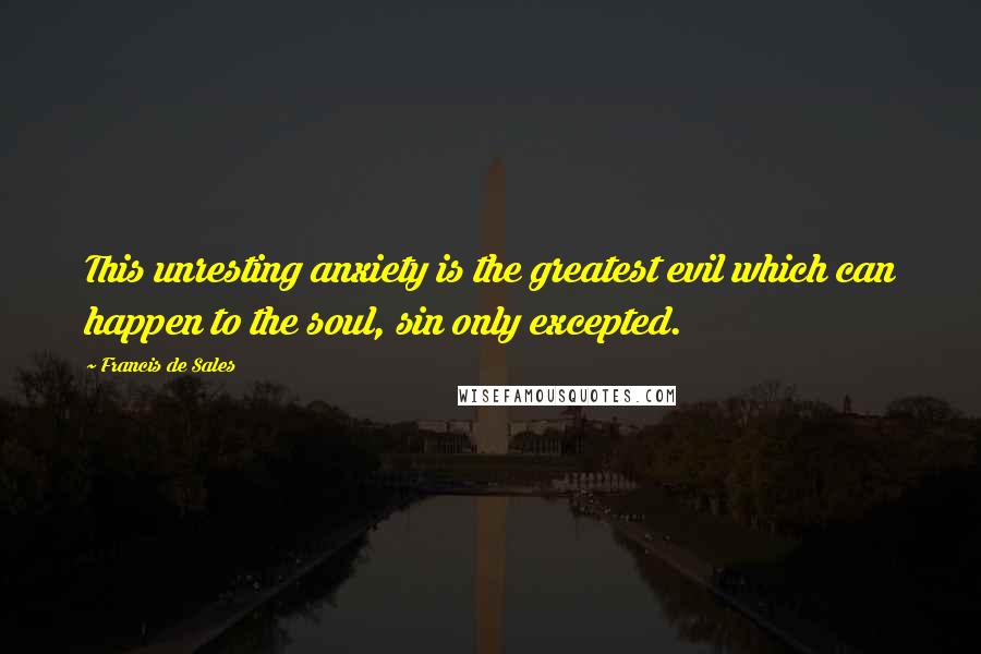 Francis De Sales Quotes: This unresting anxiety is the greatest evil which can happen to the soul, sin only excepted.