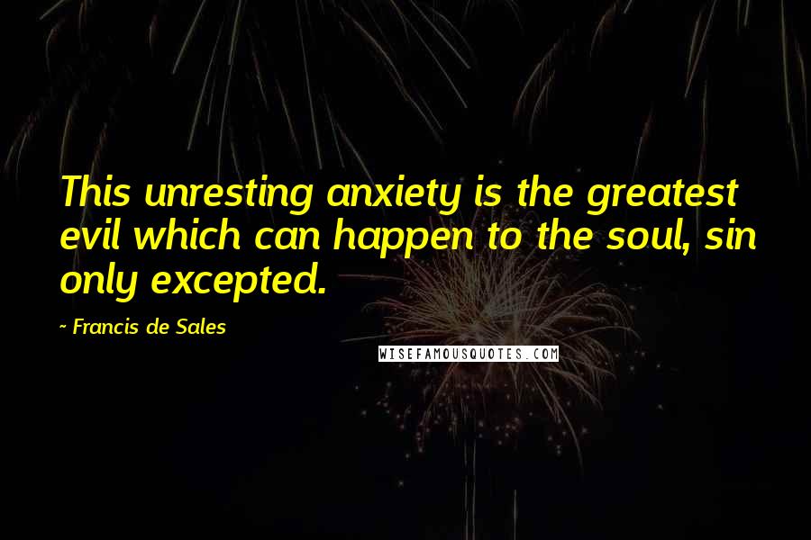 Francis De Sales Quotes: This unresting anxiety is the greatest evil which can happen to the soul, sin only excepted.