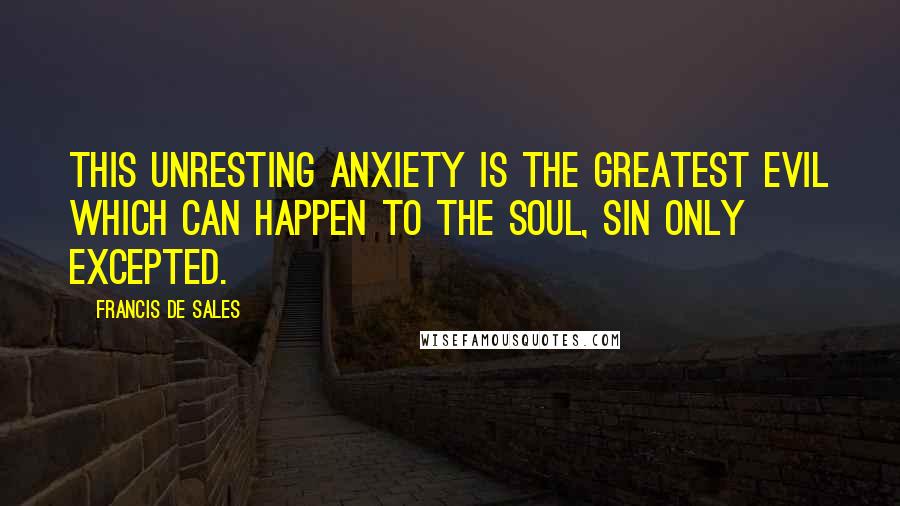 Francis De Sales Quotes: This unresting anxiety is the greatest evil which can happen to the soul, sin only excepted.