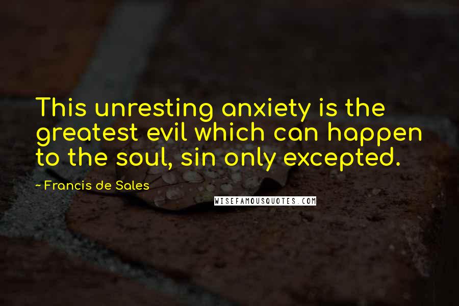 Francis De Sales Quotes: This unresting anxiety is the greatest evil which can happen to the soul, sin only excepted.