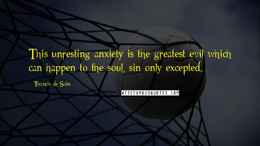 Francis De Sales Quotes: This unresting anxiety is the greatest evil which can happen to the soul, sin only excepted.