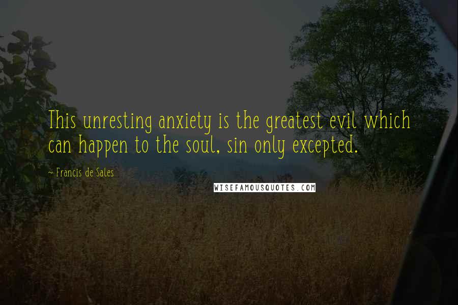 Francis De Sales Quotes: This unresting anxiety is the greatest evil which can happen to the soul, sin only excepted.