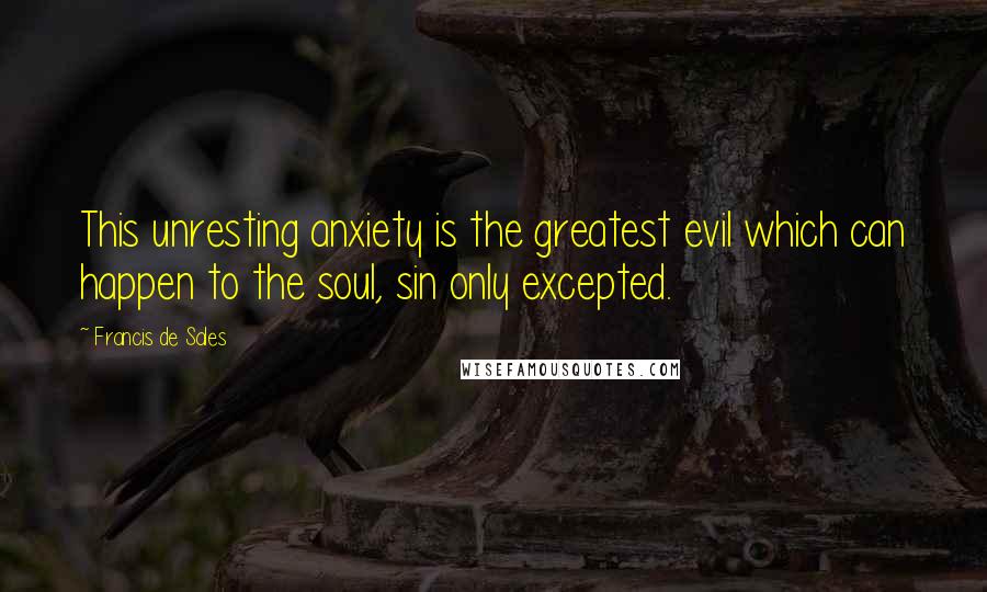 Francis De Sales Quotes: This unresting anxiety is the greatest evil which can happen to the soul, sin only excepted.