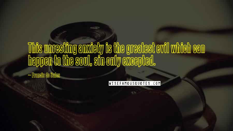 Francis De Sales Quotes: This unresting anxiety is the greatest evil which can happen to the soul, sin only excepted.