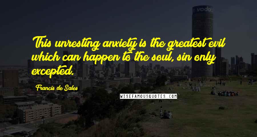 Francis De Sales Quotes: This unresting anxiety is the greatest evil which can happen to the soul, sin only excepted.