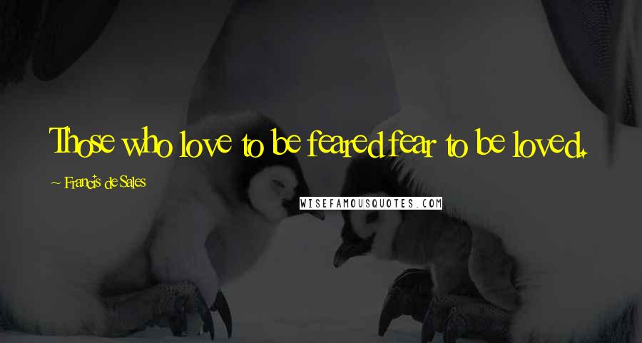 Francis De Sales Quotes: Those who love to be feared fear to be loved.