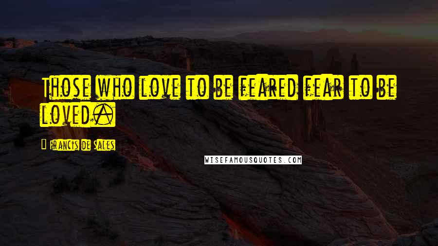 Francis De Sales Quotes: Those who love to be feared fear to be loved.