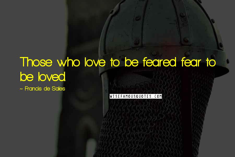 Francis De Sales Quotes: Those who love to be feared fear to be loved.