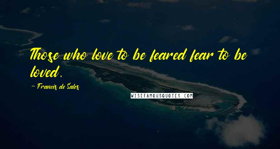 Francis De Sales Quotes: Those who love to be feared fear to be loved.