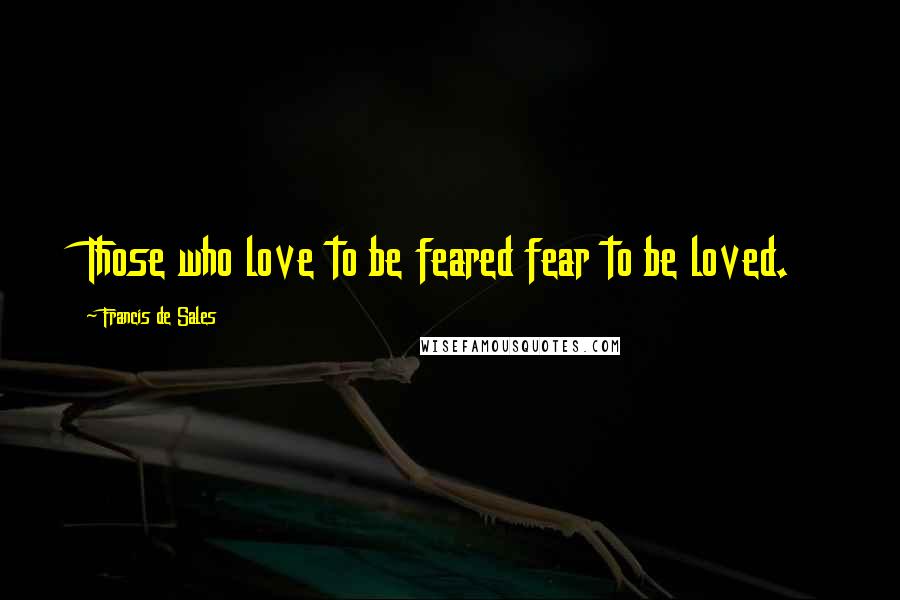 Francis De Sales Quotes: Those who love to be feared fear to be loved.