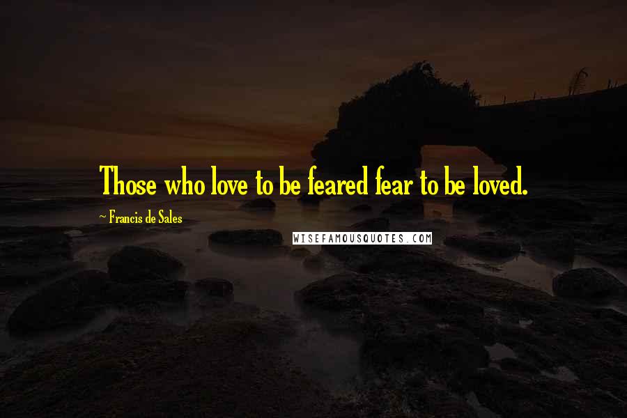 Francis De Sales Quotes: Those who love to be feared fear to be loved.