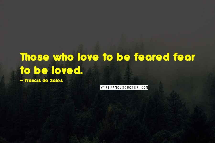 Francis De Sales Quotes: Those who love to be feared fear to be loved.