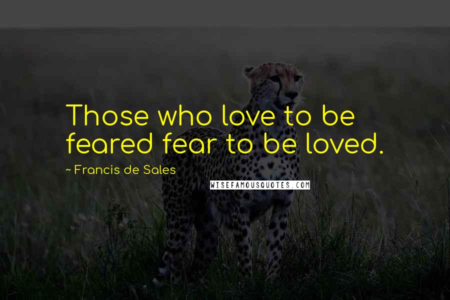 Francis De Sales Quotes: Those who love to be feared fear to be loved.