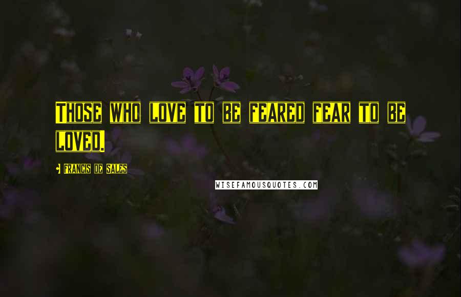 Francis De Sales Quotes: Those who love to be feared fear to be loved.