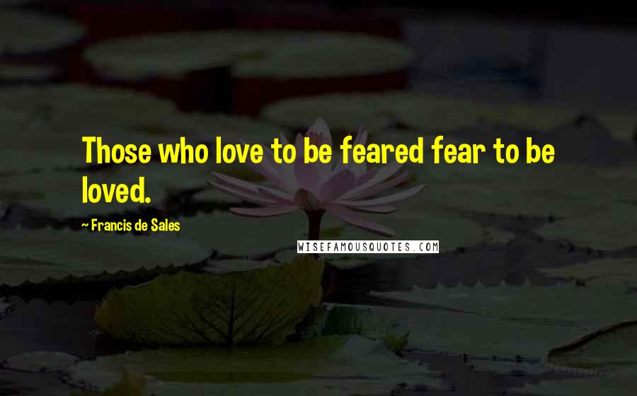 Francis De Sales Quotes: Those who love to be feared fear to be loved.