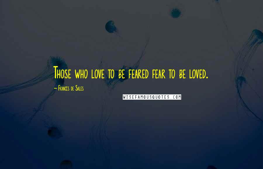 Francis De Sales Quotes: Those who love to be feared fear to be loved.