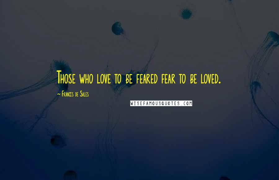 Francis De Sales Quotes: Those who love to be feared fear to be loved.