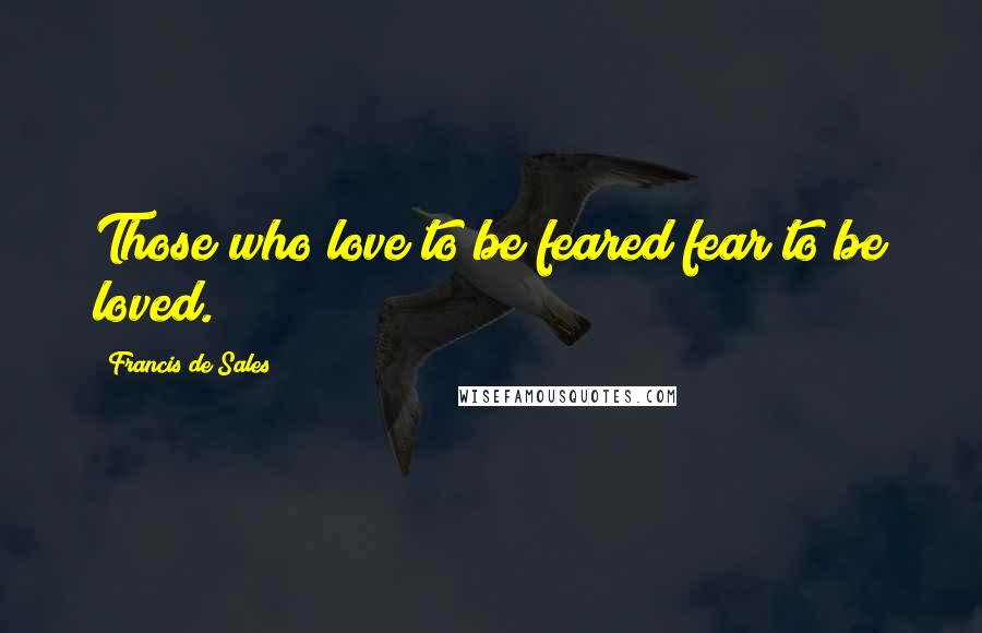 Francis De Sales Quotes: Those who love to be feared fear to be loved.