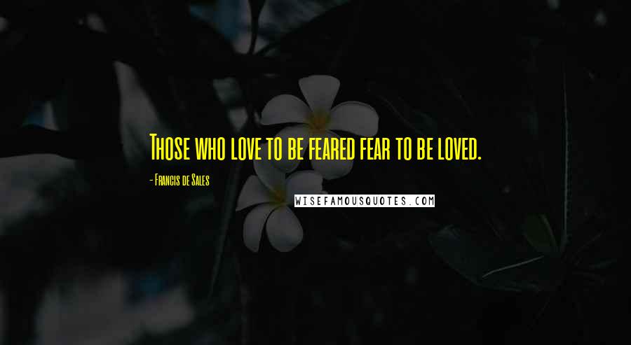 Francis De Sales Quotes: Those who love to be feared fear to be loved.