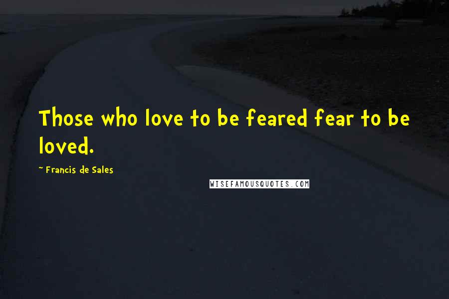 Francis De Sales Quotes: Those who love to be feared fear to be loved.