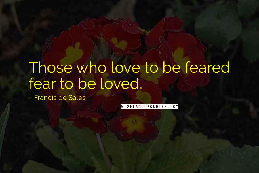 Francis De Sales Quotes: Those who love to be feared fear to be loved.