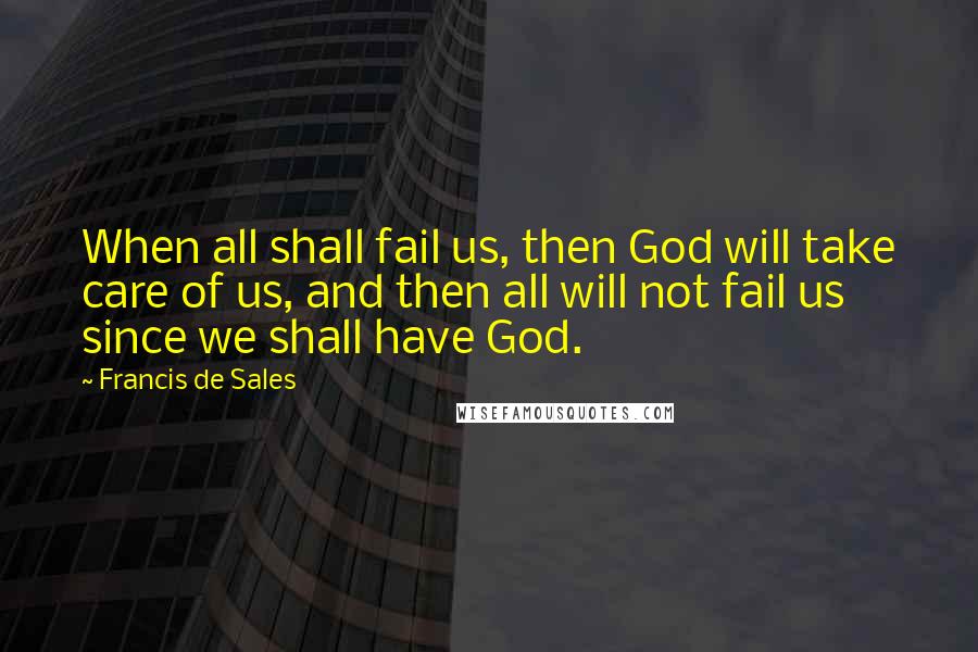 Francis De Sales Quotes: When all shall fail us, then God will take care of us, and then all will not fail us since we shall have God.