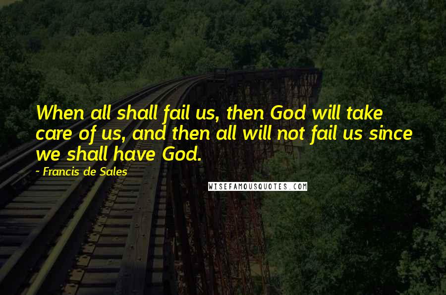 Francis De Sales Quotes: When all shall fail us, then God will take care of us, and then all will not fail us since we shall have God.