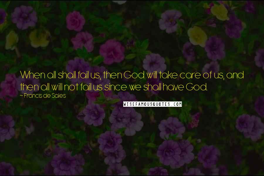 Francis De Sales Quotes: When all shall fail us, then God will take care of us, and then all will not fail us since we shall have God.