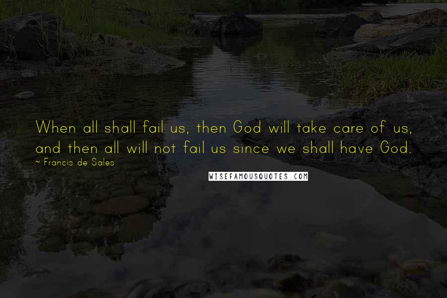 Francis De Sales Quotes: When all shall fail us, then God will take care of us, and then all will not fail us since we shall have God.