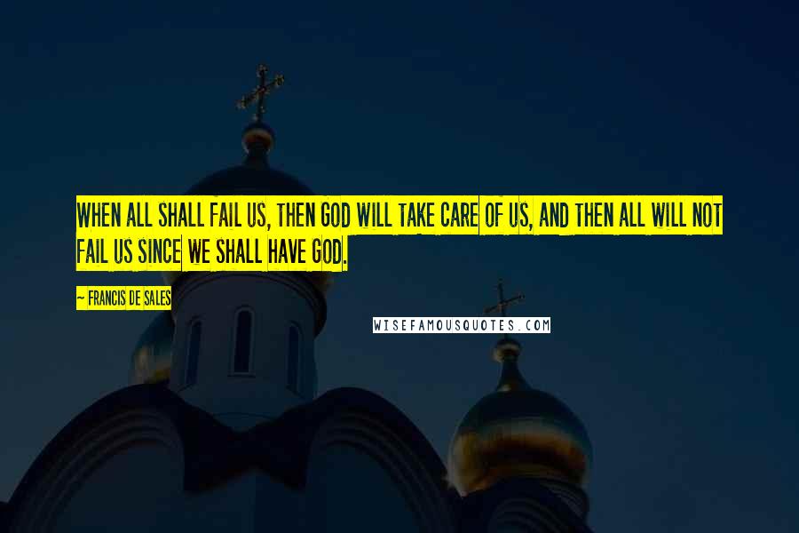 Francis De Sales Quotes: When all shall fail us, then God will take care of us, and then all will not fail us since we shall have God.