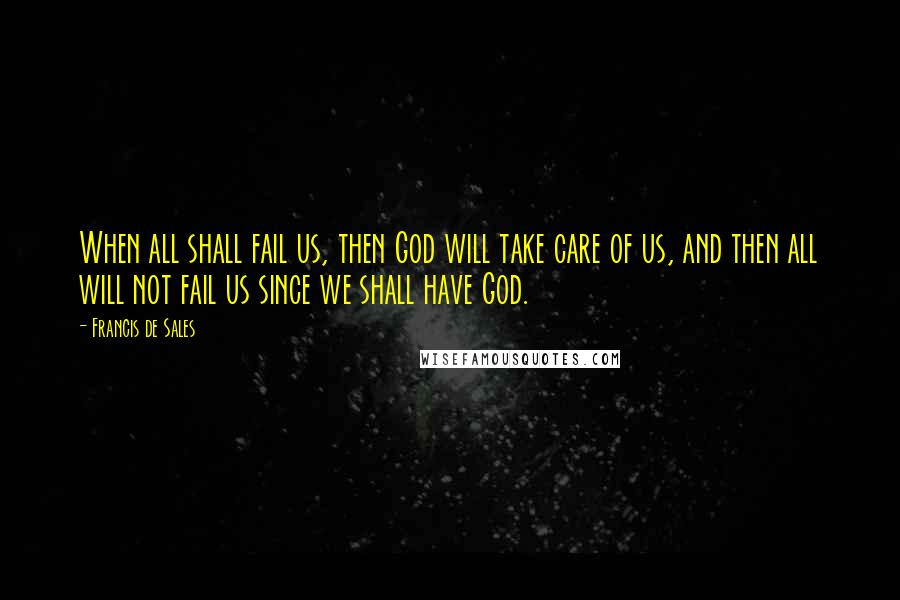 Francis De Sales Quotes: When all shall fail us, then God will take care of us, and then all will not fail us since we shall have God.