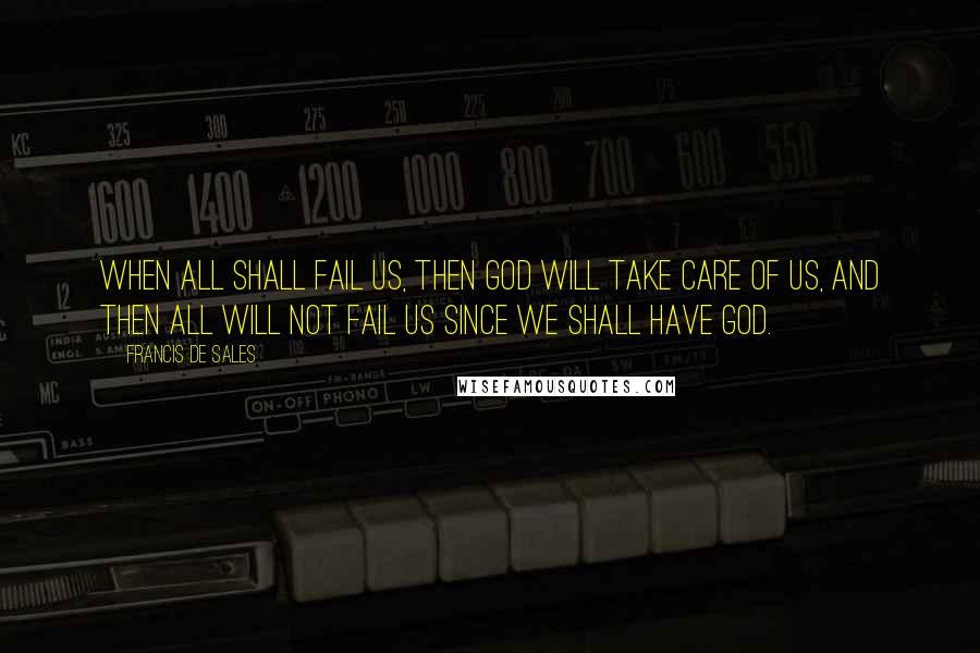 Francis De Sales Quotes: When all shall fail us, then God will take care of us, and then all will not fail us since we shall have God.