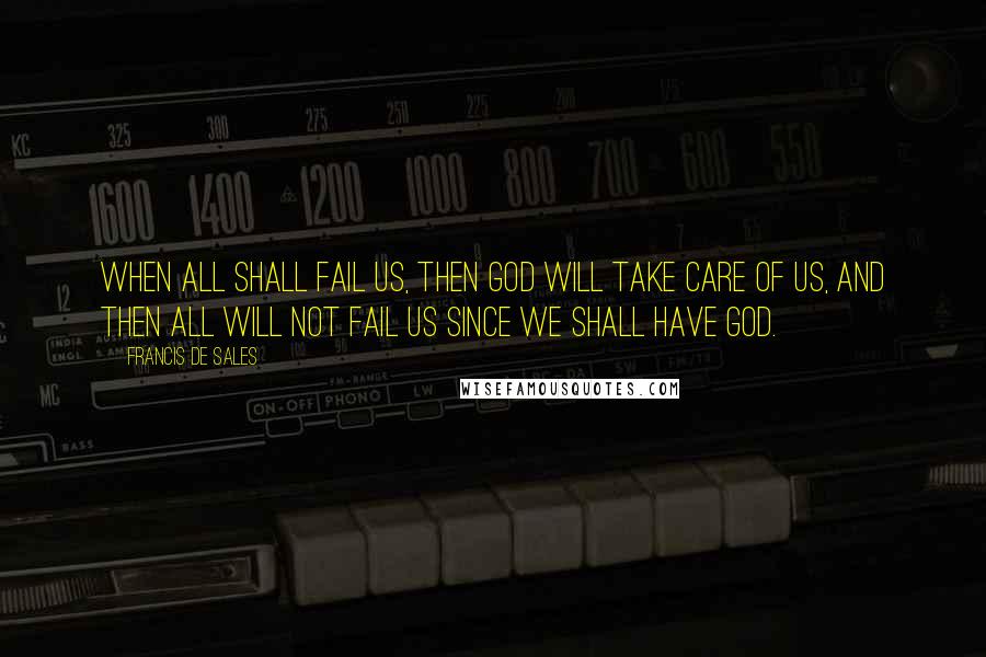 Francis De Sales Quotes: When all shall fail us, then God will take care of us, and then all will not fail us since we shall have God.