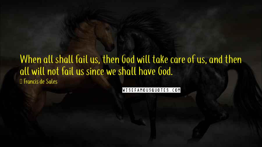 Francis De Sales Quotes: When all shall fail us, then God will take care of us, and then all will not fail us since we shall have God.