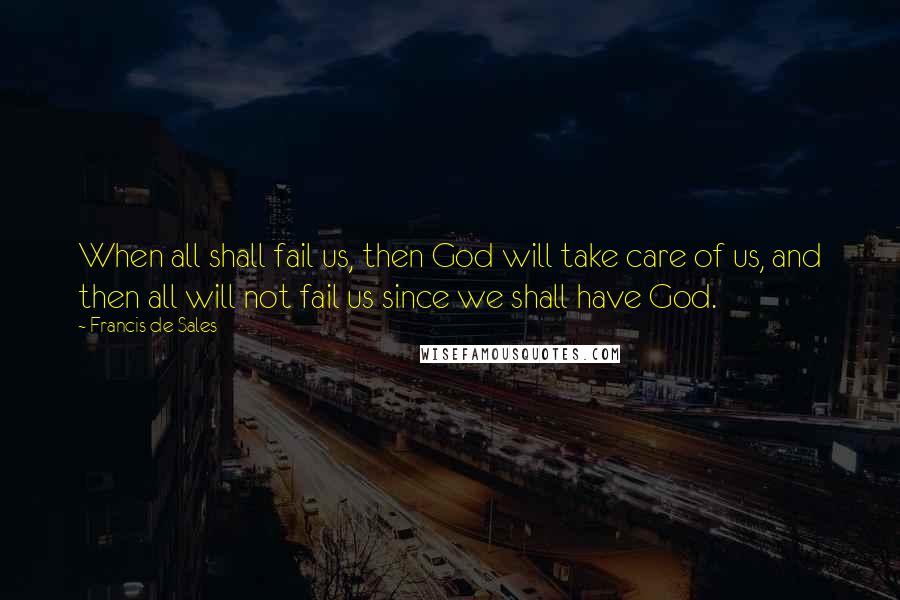 Francis De Sales Quotes: When all shall fail us, then God will take care of us, and then all will not fail us since we shall have God.