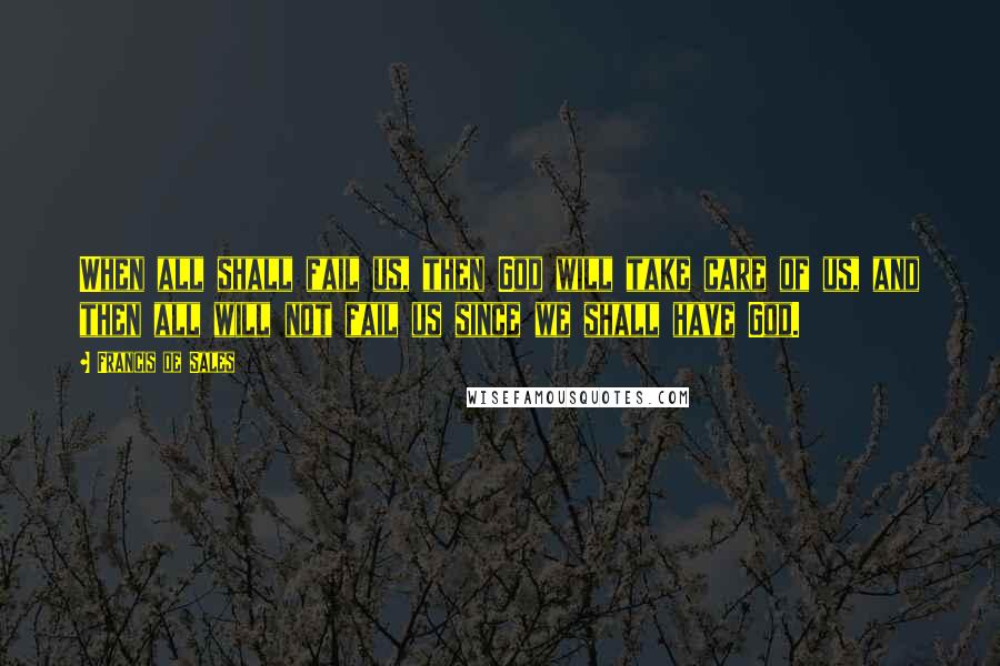 Francis De Sales Quotes: When all shall fail us, then God will take care of us, and then all will not fail us since we shall have God.