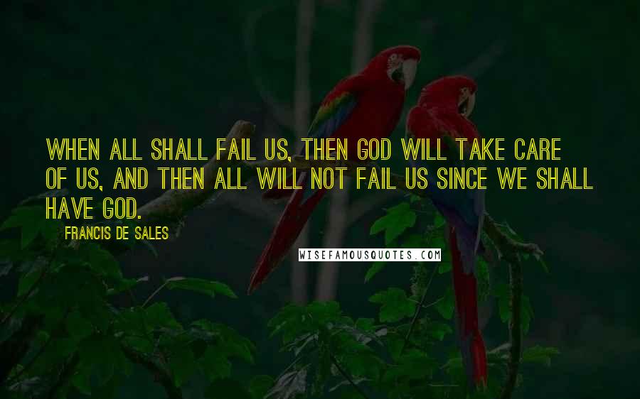 Francis De Sales Quotes: When all shall fail us, then God will take care of us, and then all will not fail us since we shall have God.