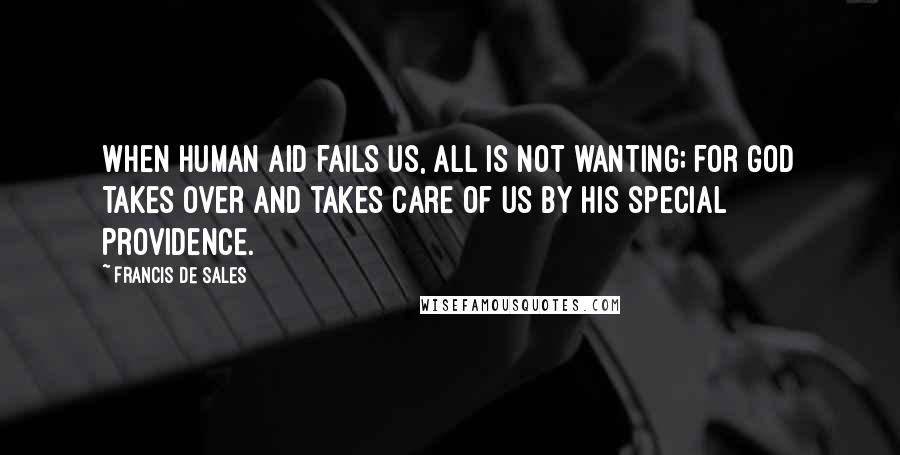 Francis De Sales Quotes: When human aid fails us, all is not wanting; for God takes over and takes care of us by His special Providence.