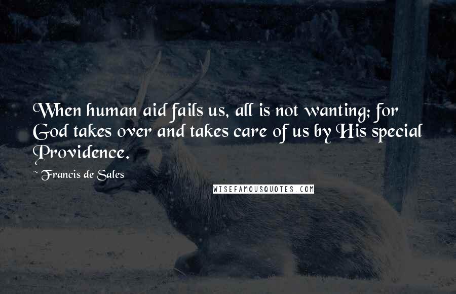 Francis De Sales Quotes: When human aid fails us, all is not wanting; for God takes over and takes care of us by His special Providence.