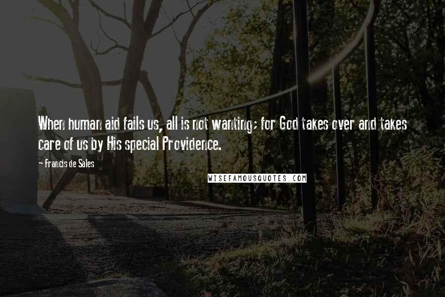 Francis De Sales Quotes: When human aid fails us, all is not wanting; for God takes over and takes care of us by His special Providence.