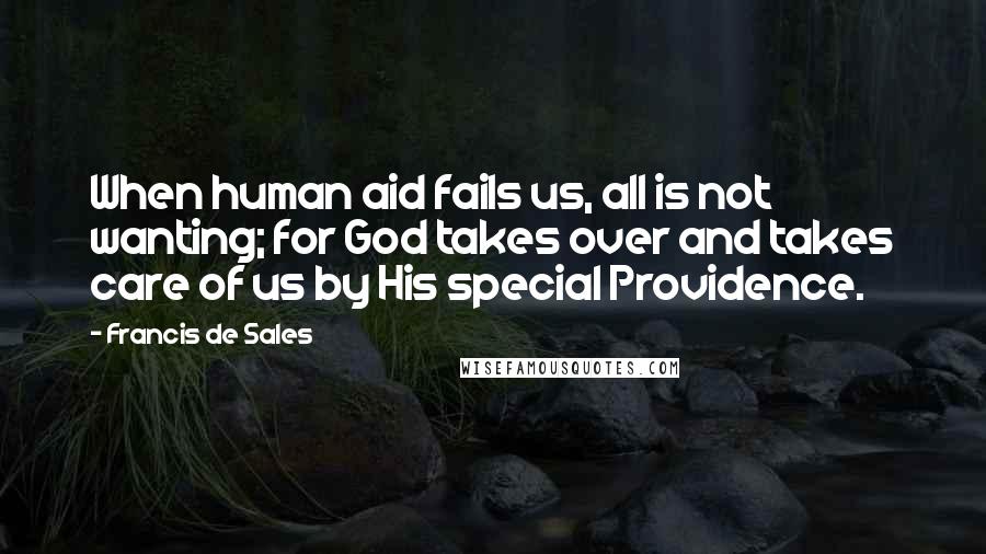 Francis De Sales Quotes: When human aid fails us, all is not wanting; for God takes over and takes care of us by His special Providence.