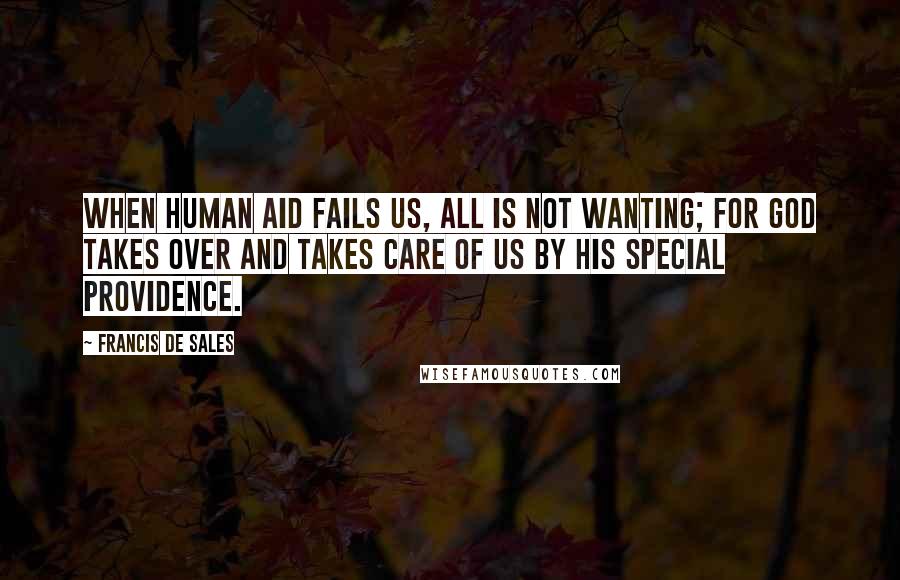 Francis De Sales Quotes: When human aid fails us, all is not wanting; for God takes over and takes care of us by His special Providence.