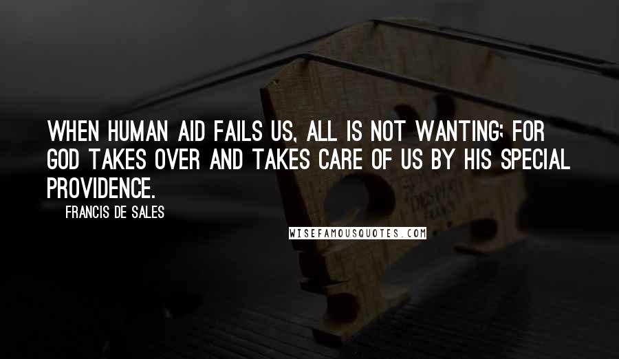 Francis De Sales Quotes: When human aid fails us, all is not wanting; for God takes over and takes care of us by His special Providence.