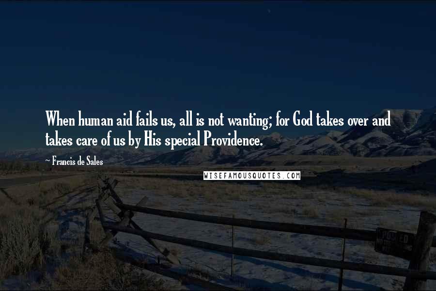 Francis De Sales Quotes: When human aid fails us, all is not wanting; for God takes over and takes care of us by His special Providence.