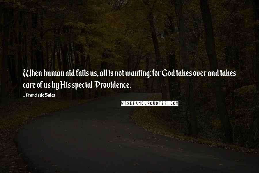 Francis De Sales Quotes: When human aid fails us, all is not wanting; for God takes over and takes care of us by His special Providence.