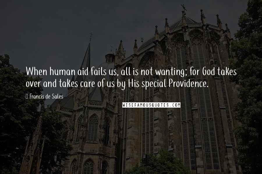 Francis De Sales Quotes: When human aid fails us, all is not wanting; for God takes over and takes care of us by His special Providence.