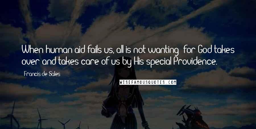 Francis De Sales Quotes: When human aid fails us, all is not wanting; for God takes over and takes care of us by His special Providence.