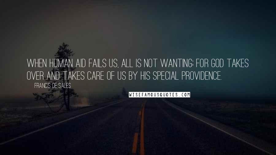 Francis De Sales Quotes: When human aid fails us, all is not wanting; for God takes over and takes care of us by His special Providence.