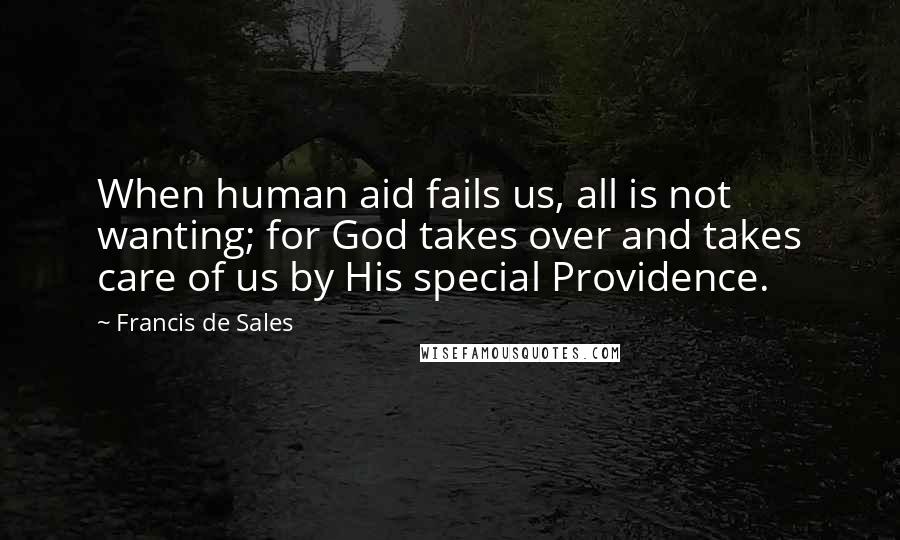 Francis De Sales Quotes: When human aid fails us, all is not wanting; for God takes over and takes care of us by His special Providence.