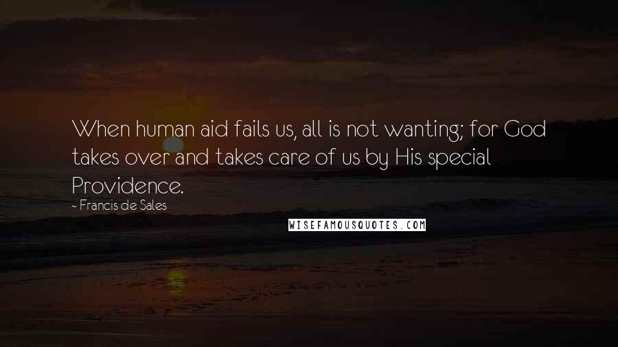 Francis De Sales Quotes: When human aid fails us, all is not wanting; for God takes over and takes care of us by His special Providence.